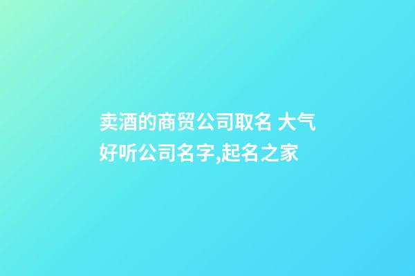 卖酒的商贸公司取名 大气好听公司名字,起名之家